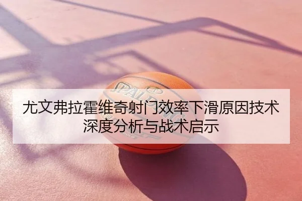 尤文弗拉霍维奇射门效率下滑原因技术深度分析与战术启示