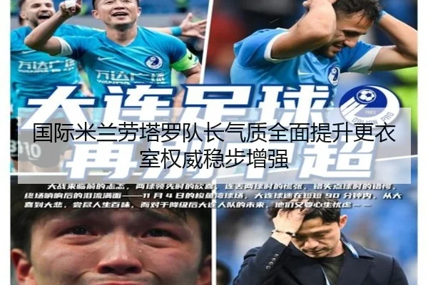 国际米兰劳塔罗队长气质全面提升更衣室权威稳步增强
