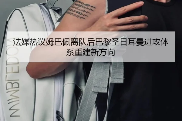 法媒热议姆巴佩离队后巴黎圣日耳曼进攻体系重建新方向