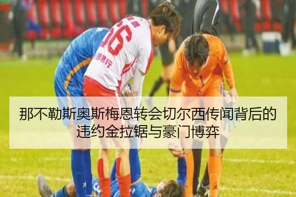 那不勒斯奥斯梅恩转会切尔西传闻背后的违约金拉锯与豪门博弈