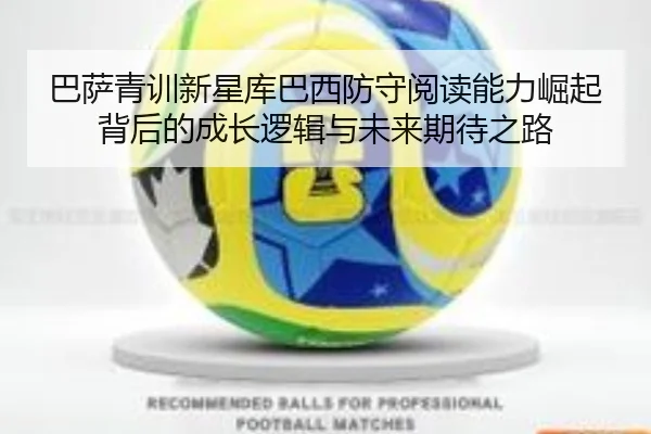 巴萨青训新星库巴西防守阅读能力崛起背后的成长逻辑与未来期待之路