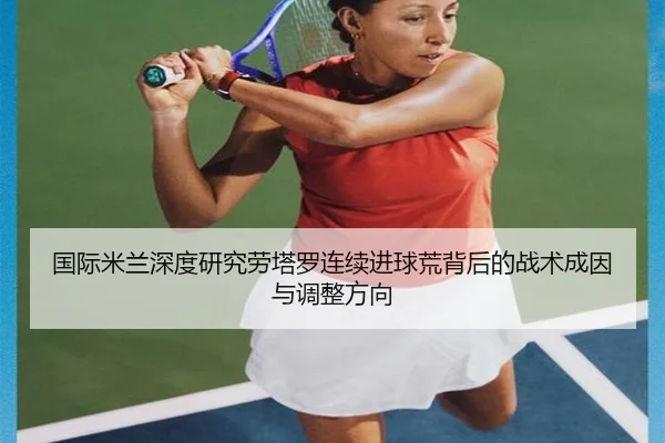 国际米兰深度研究劳塔罗连续进球荒背后的战术成因与调整方向