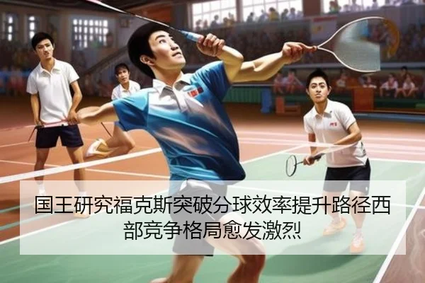 国王研究福克斯突破分球效率提升路径西部竞争格局愈发激烈