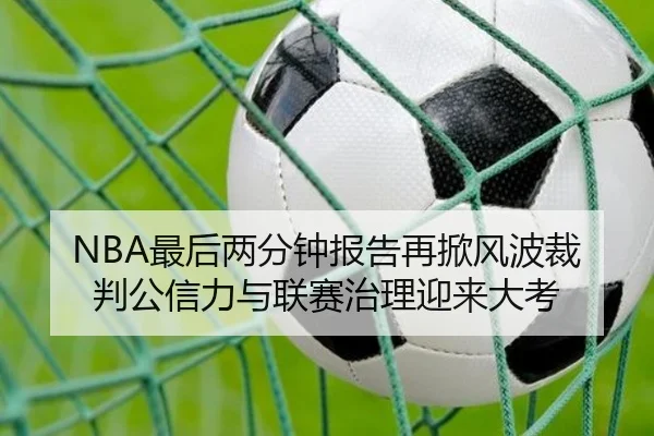 NBA最后两分钟报告再掀风波裁判公信力与联赛治理迎来大考